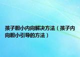 孩子胆小内向解决方法（孩子内向胆小引导的方法）