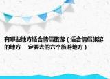 有哪些地方适合情侣旅游（适合情侣旅游的地方 一定要去的六个旅游地方）