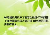 tcl电视机开机不了要怎么处理-ZOL问答（tcl电视怎么样才能开机 tcl电视的开机步骤详解）