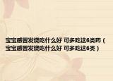 宝宝感冒发烧吃什么好 可多吃这6类药（宝宝感冒发烧吃什么好 可多吃这6类）
