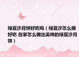 绿豆沙月饼好吃吗（绿豆沙怎么做好吃 在家怎么做出美味的绿豆沙月饼）