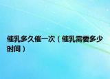 催乳多久催一次（催乳需要多少时间）