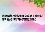 最终幻想7全收集图文攻略（最终幻想7 最终幻想7种子获得方法）