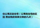 住公寓还是住宅（公寓和住宅的区别 置业购房需要注意的几点）