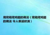 用烤箱烤鸡翅的做法（烤箱烤鸡翅的做法 令人垂涎欲滴）