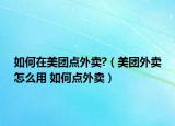如何在美团点外卖?（美团外卖怎么用 如何点外卖）