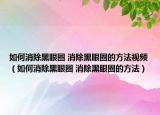 如何消除黑眼圈 消除黑眼圈的方法视频（如何消除黑眼圈 消除黑眼圈的方法）