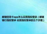 邮储信用卡app怎么设置指纹登录（邮储银行指纹登录 设置指纹登录的五个步骤）