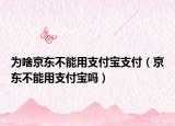 为啥京东不能用支付宝支付（京东不能用支付宝吗）