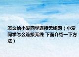 怎么给小爱同学连接无线网（小爱同学怎么连接无线 下面介绍一下方法）