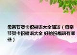 母亲节贺卡祝福语大全简短（母亲节贺卡祝福语大全 好的祝福语有哪些）
