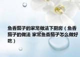 鱼香茄子的家常做法下厨房（鱼香茄子的做法 家常鱼香茄子怎么做好吃）