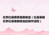北京社保缴费基数核定（社保基数 北京社保基数核定的操作流程）
