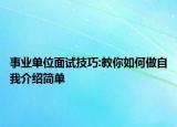 事业单位面试技巧:教你如何做自我介绍简单