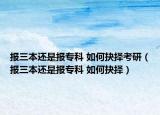 报三本还是报专科 如何抉择考研（报三本还是报专科 如何抉择）