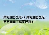 菜籽油怎么吃?（菜籽油怎么吃 方方面面了解菜籽油）