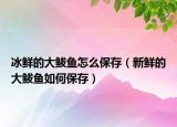 冰鲜的大鲅鱼怎么保存（新鲜的大鲅鱼如何保存）