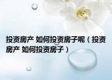 投资房产 如何投资房子呢（投资房产 如何投资房子）