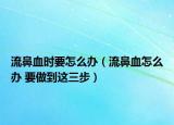 流鼻血时要怎么办（流鼻血怎么办 要做到这三步）