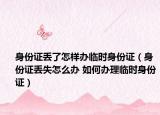 身份证丢了怎样办临时身份证（身份证丢失怎么办 如何办理临时身份证）