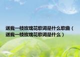 送我一枝玫瑰花歌词是什么歌曲（送我一枝玫瑰花歌词是什么）