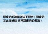 双皮奶的简单做法下厨房（双皮奶怎么做好吃 家常双皮奶的做法）