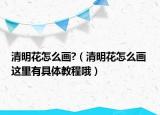 清明花怎么画?（清明花怎么画 这里有具体教程哦）