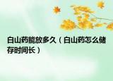 白山药能放多久（白山药怎么储存时间长）
