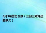 3月3鸡蛋怎么煮（三月三煮鸡蛋要多久）