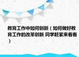 教育工作中如何创新（如何做好教育工作的改革创新 同学赶紧来看看）