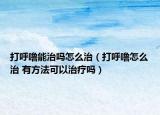打呼噜能治吗怎么治（打呼噜怎么治 有方法可以治疗吗）