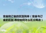 定金和订金的区别简单（定金与订金的区别 教你如何怎么区分两者）
