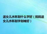 送女儿水杯刻什么字好（妈妈送女儿水杯刻字刻啥好）