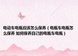 电动车电瓶应该怎么保养（电瓶车电瓶怎么保养 如何保养自己的电瓶车电瓶）