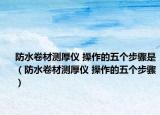 防水卷材测厚仪 操作的五个步骤是（防水卷材测厚仪 操作的五个步骤）