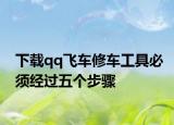 下载qq飞车修车工具必须经过五个步骤