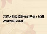 怎样才能改掉懒惰的毛病（如何改掉懒惰的毛病）