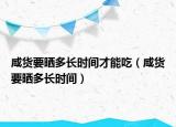 咸货要晒多长时间才能吃（咸货要晒多长时间）