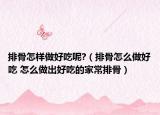 排骨怎样做好吃呢?（排骨怎么做好吃 怎么做出好吃的家常排骨）