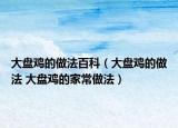 大盘鸡的做法百科（大盘鸡的做法 大盘鸡的家常做法）
