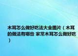 木耳怎么做好吃法大全图片（木耳的做法有哪些 家常木耳怎么做好吃）