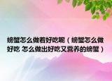 螃蟹怎么做着好吃呢（螃蟹怎么做好吃 怎么做出好吃又营养的螃蟹）