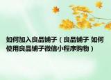 如何加入良品铺子（良品铺子 如何使用良品铺子微信小程序购物）