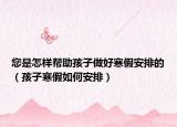 您是怎样帮助孩子做好寒假安排的（孩子寒假如何安排）