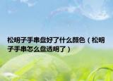 松明子手串盘好了什么颜色（松明子手串怎么盘透明了）