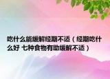 吃什么能缓解经期不适（经期吃什么好 七种食物有助缓解不适）