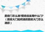 厨房门怎么选?厨房应该用什么门?（厨房大门如何选择厨房大门怎么选择）