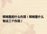 槟榔是起什么作用（槟榔是什么 有这三个作用）
