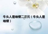 牛头人是啥梗二次元（牛头人是啥梗）