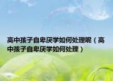 高中孩子自卑厌学如何处理呢（高中孩子自卑厌学如何处理）